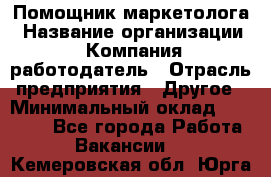 Помощник маркетолога › Название организации ­ Компания-работодатель › Отрасль предприятия ­ Другое › Минимальный оклад ­ 18 000 - Все города Работа » Вакансии   . Кемеровская обл.,Юрга г.